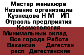 Мастер маникюра › Название организации ­ Кузнецова Н.М., ИП › Отрасль предприятия ­ Косметология › Минимальный оклад ­ 1 - Все города Работа » Вакансии   . Дагестан респ.,Дагестанские Огни г.